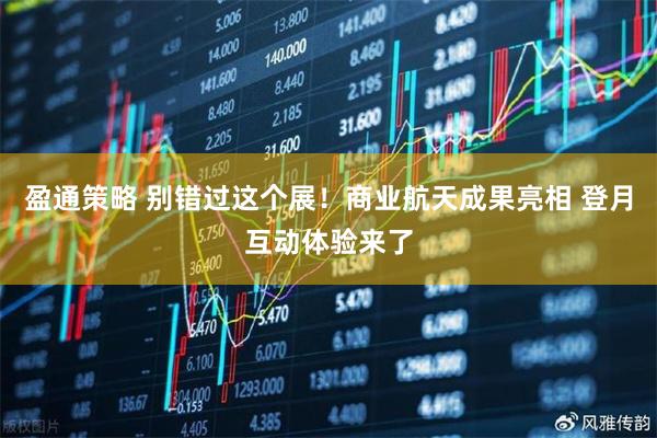 盈通策略 别错过这个展！商业航天成果亮相 登月互动体验来了