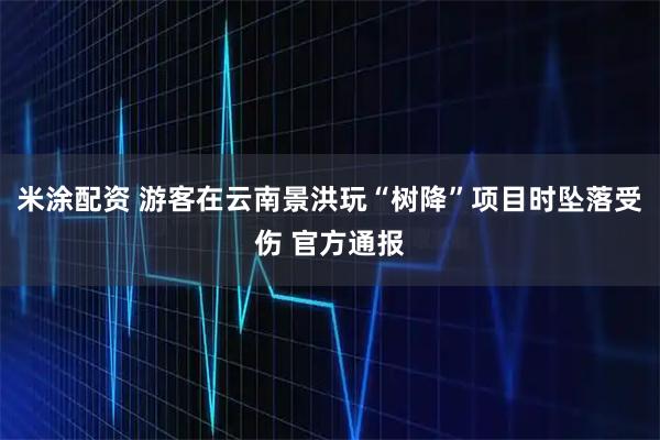 米涂配资 游客在云南景洪玩“树降”项目时坠落受伤 官方通报