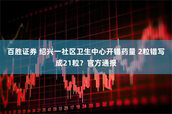 百胜证券 绍兴一社区卫生中心开错药量 2粒错写成21粒？官方通报