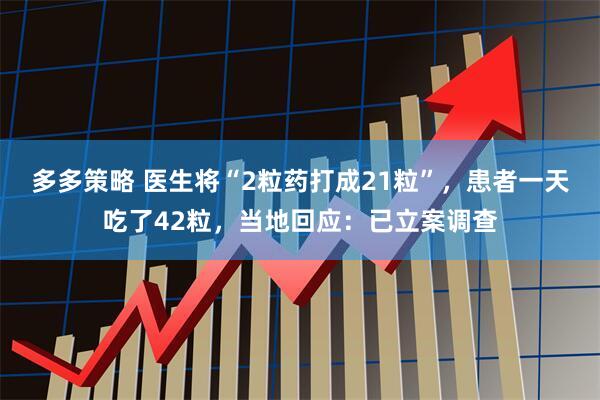 多多策略 医生将“2粒药打成21粒”，患者一天吃了42粒，当地回应：已立案调查